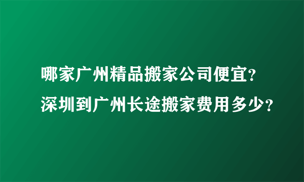 哪家广州精品搬家公司便宜？深圳到广州长途搬家费用多少？