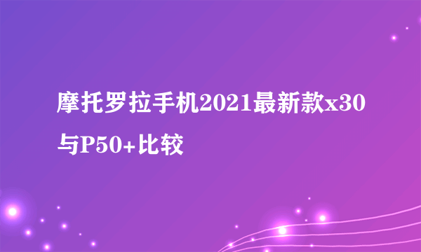 摩托罗拉手机2021最新款x30与P50+比较