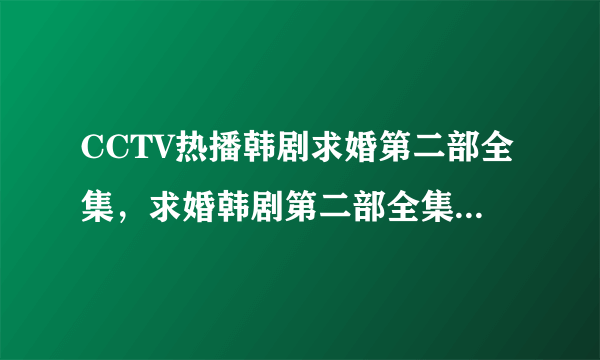 CCTV热播韩剧求婚第二部全集，求婚韩剧第二部全集国语版大结局播放？