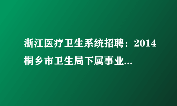 浙江医疗卫生系统招聘：2014桐乡市卫生局下属事业单位招聘卫技人员120名公告