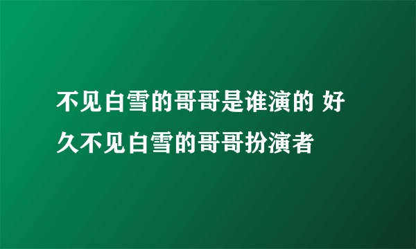 不见白雪的哥哥是谁演的 好久不见白雪的哥哥扮演者