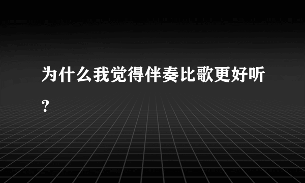 为什么我觉得伴奏比歌更好听？