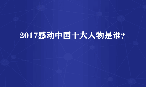 2017感动中国十大人物是谁？