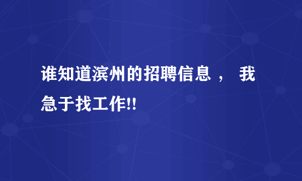 谁知道滨州的招聘信息 ， 我急于找工作!!