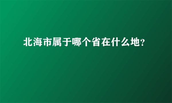 北海市属于哪个省在什么地？