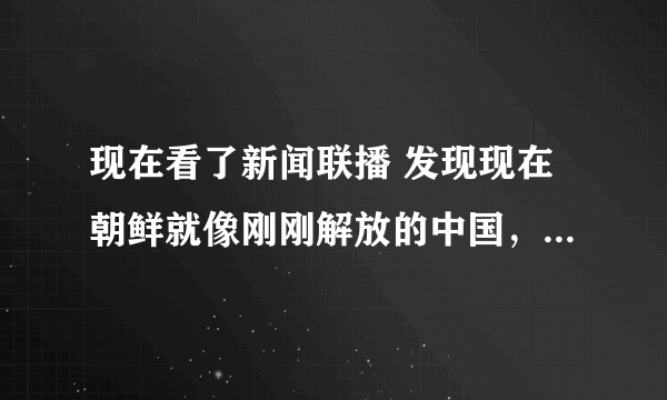 现在看了新闻联播 发现现在朝鲜就像刚刚解放的中国，这是真的吗？