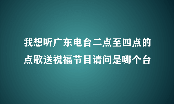 我想听广东电台二点至四点的点歌送祝福节目请问是哪个台