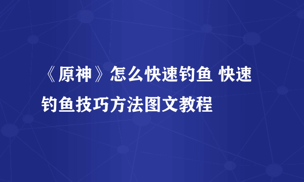 《原神》怎么快速钓鱼 快速钓鱼技巧方法图文教程