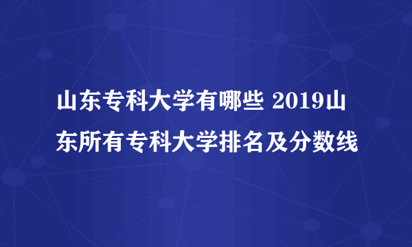 山东专科大学有哪些 2019山东所有专科大学排名及分数线