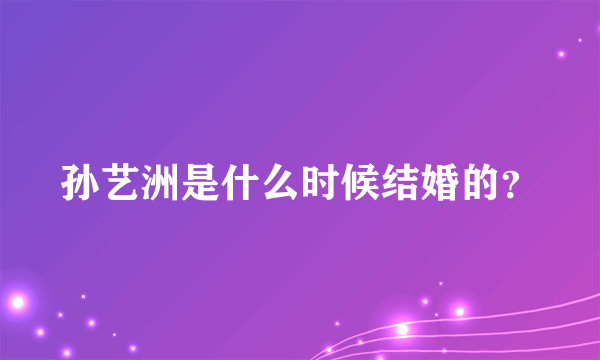 孙艺洲是什么时候结婚的？