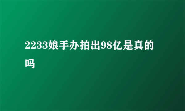 2233娘手办拍出98亿是真的吗