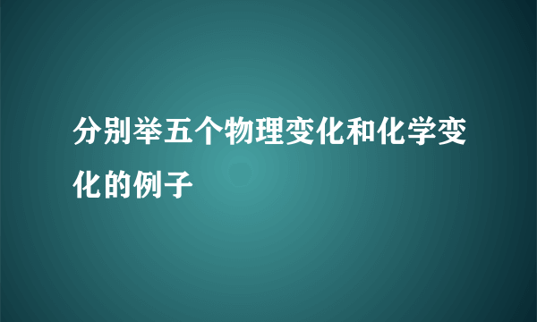 分别举五个物理变化和化学变化的例子