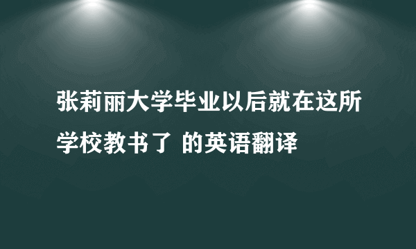 张莉丽大学毕业以后就在这所学校教书了 的英语翻译