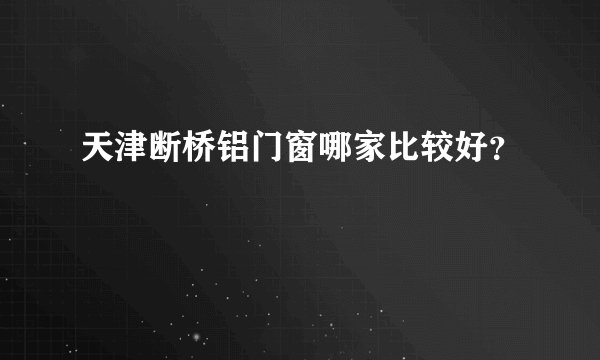 天津断桥铝门窗哪家比较好？