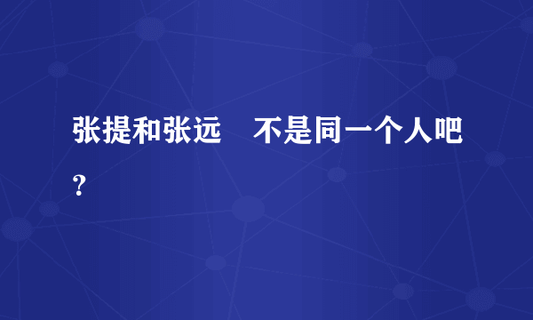 张提和张远喆不是同一个人吧？