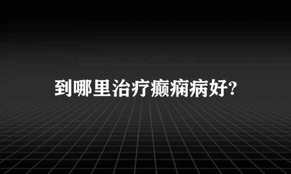 到哪里治疗癫痫病好?