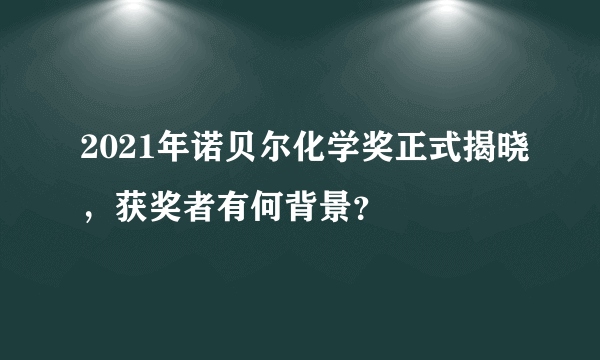 2021年诺贝尔化学奖正式揭晓，获奖者有何背景？