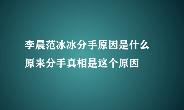 李晨范冰冰分手原因是什么 原来分手真相是这个原因