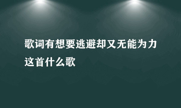 歌词有想要逃避却又无能为力这首什么歌