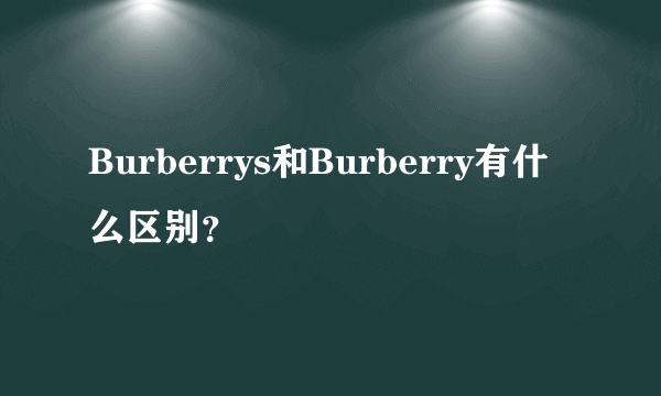 Burberrys和Burberry有什么区别？