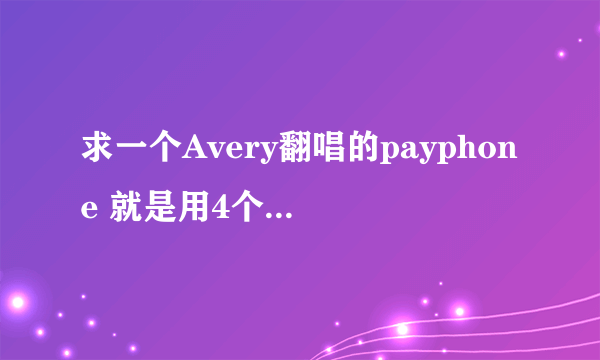 求一个Avery翻唱的payphone 就是用4个iphone伴奏的那个 最好比特率高一点 感激不尽