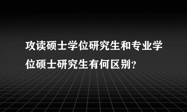 攻读硕士学位研究生和专业学位硕士研究生有何区别？