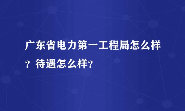 广东省电力第一工程局怎么样？待遇怎么样？