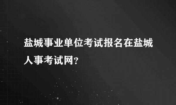 盐城事业单位考试报名在盐城人事考试网？