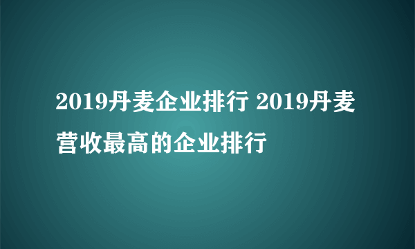 2019丹麦企业排行 2019丹麦营收最高的企业排行