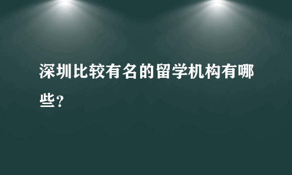 深圳比较有名的留学机构有哪些？