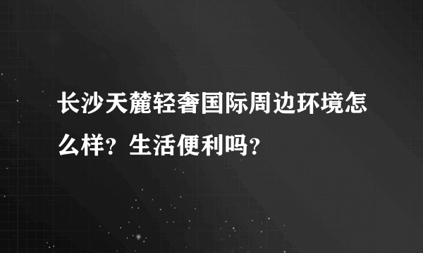 长沙天麓轻奢国际周边环境怎么样？生活便利吗？