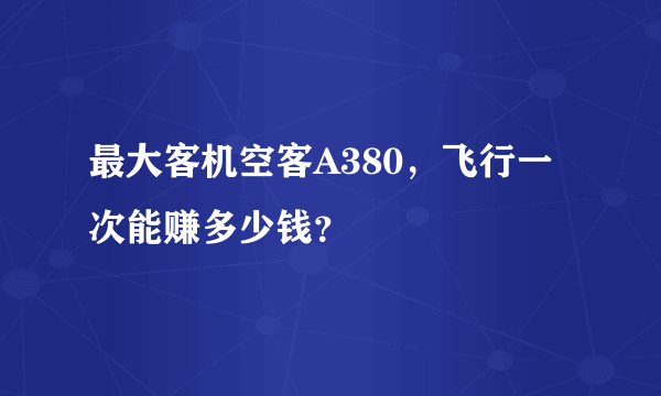 最大客机空客A380，飞行一次能赚多少钱？