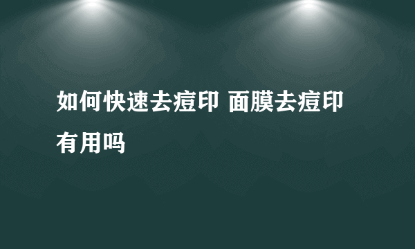 如何快速去痘印 面膜去痘印有用吗