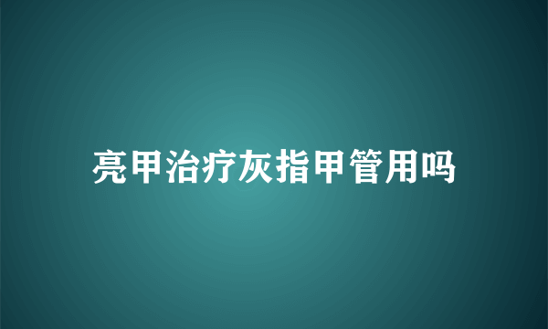 亮甲治疗灰指甲管用吗