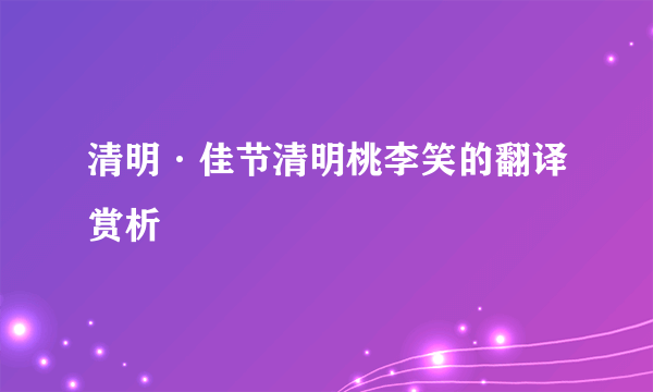 清明·佳节清明桃李笑的翻译赏析