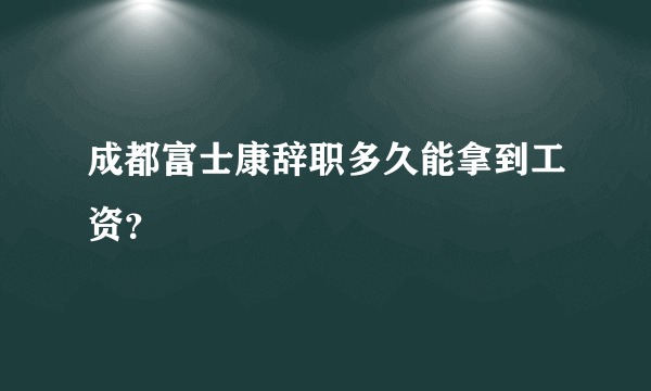 成都富士康辞职多久能拿到工资？