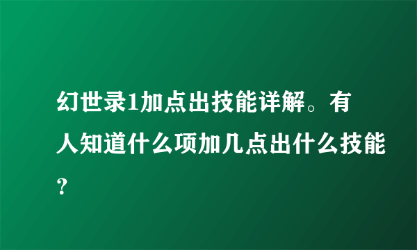 幻世录1加点出技能详解。有人知道什么项加几点出什么技能？