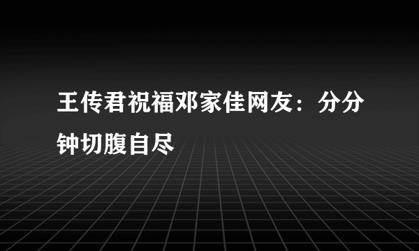 王传君祝福邓家佳网友：分分钟切腹自尽