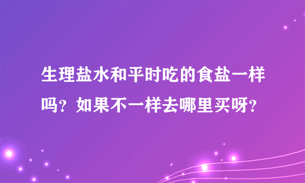 生理盐水和平时吃的食盐一样吗？如果不一样去哪里买呀？