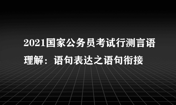 2021国家公务员考试行测言语理解：语句表达之语句衔接