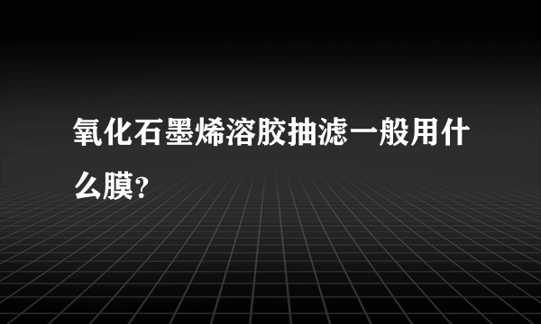 氧化石墨烯溶胶抽滤一般用什么膜？