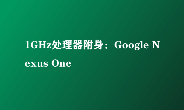 1GHz处理器附身：Google Nexus One