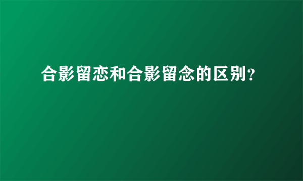 合影留恋和合影留念的区别？