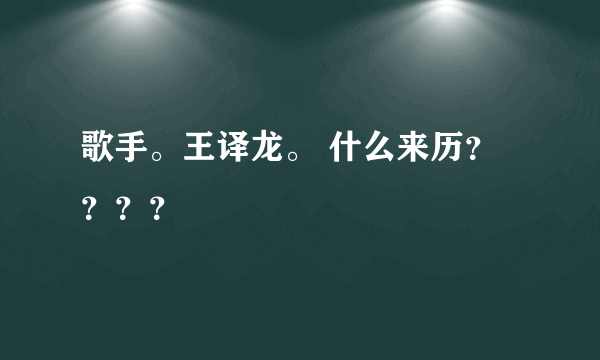 歌手。王译龙。 什么来历？？？？