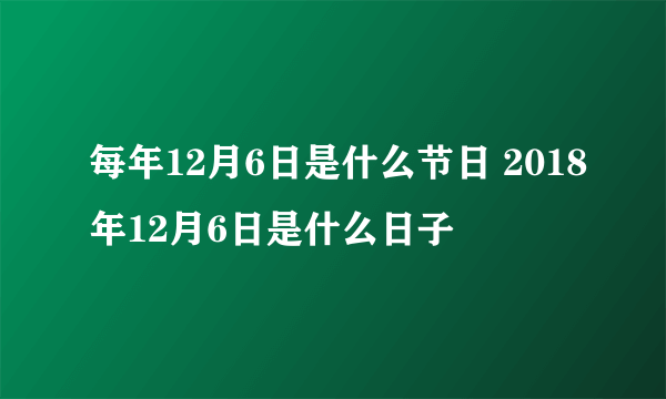 每年12月6日是什么节日 2018年12月6日是什么日子