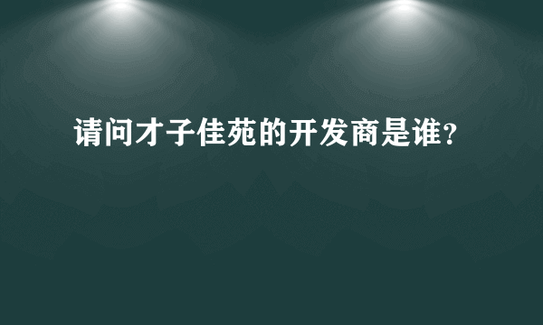 请问才子佳苑的开发商是谁？