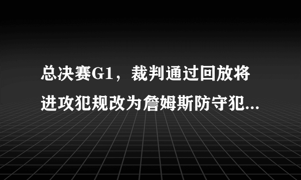 总决赛G1，裁判通过回放将进攻犯规改为詹姆斯防守犯规，是正确的吗？