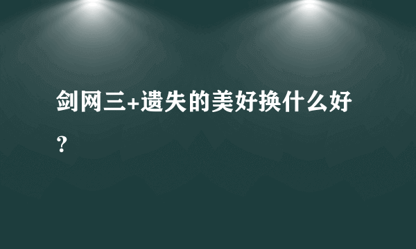 剑网三+遗失的美好换什么好？