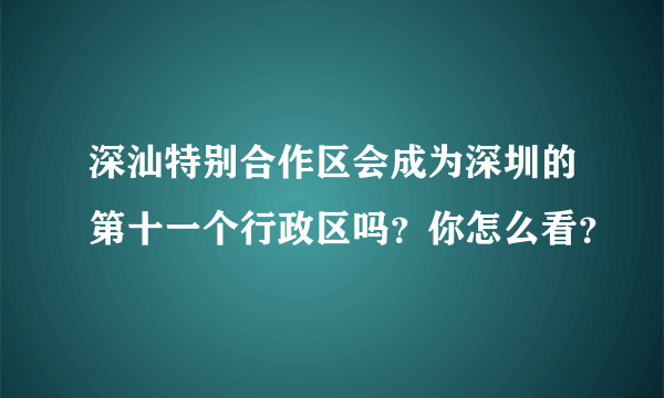 深汕特别合作区会成为深圳的第十一个行政区吗？你怎么看？