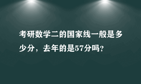 考研数学二的国家线一般是多少分，去年的是57分吗？